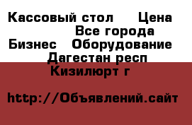 Кассовый стол ! › Цена ­ 5 000 - Все города Бизнес » Оборудование   . Дагестан респ.,Кизилюрт г.